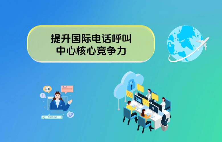 提升国际电话呼叫中心核心竞争力：全球化时代的智能服务新标杆