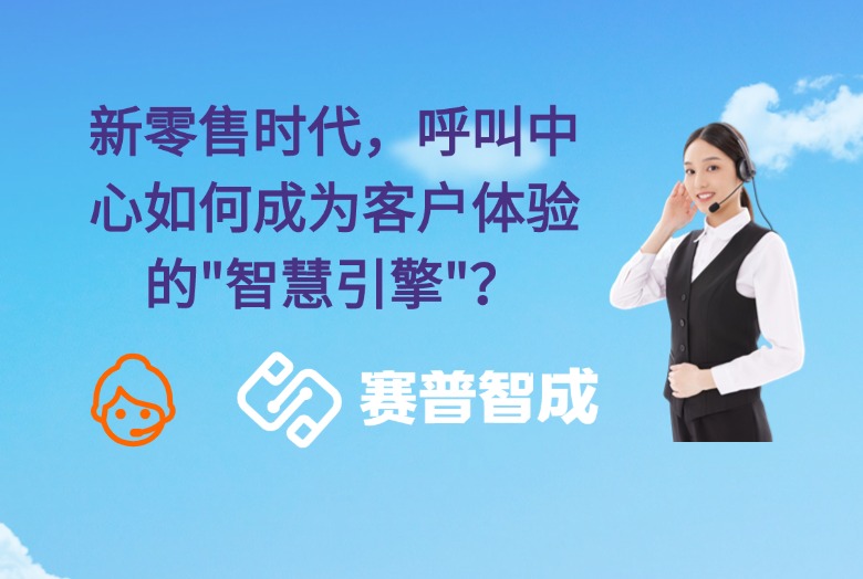 在新零售时代，呼叫中心如何能够转变为提升客户体验的“智能引擎”？